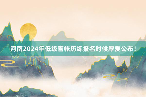 河南2024年低级管帐历练报名时候厚爱公布！
