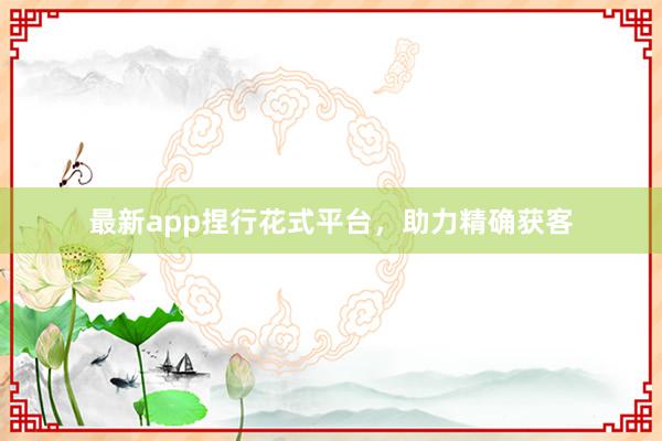 最新app捏行花式平台，助力精确获客