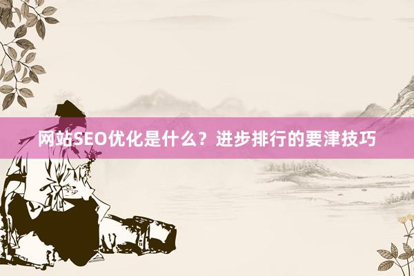网站SEO优化是什么？进步排行的要津技巧