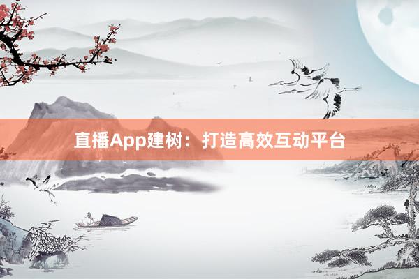 直播App建树：打造高效互动平台