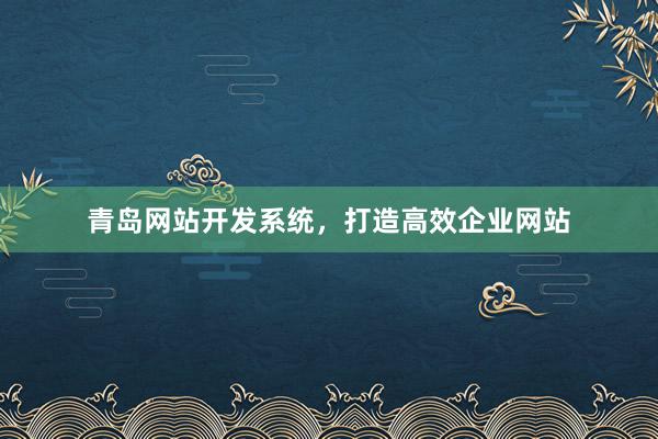 青岛网站开发系统，打造高效企业网站