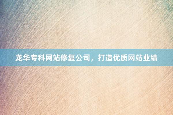 龙华专科网站修复公司，打造优质网站业绩