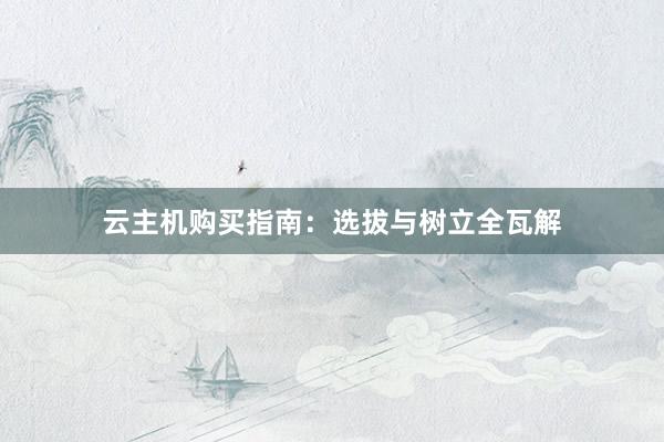 云主机购买指南：选拔与树立全瓦解