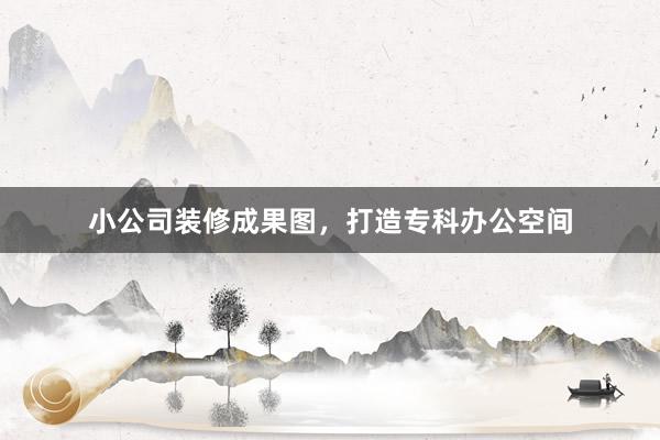 小公司装修成果图，打造专科办公空间