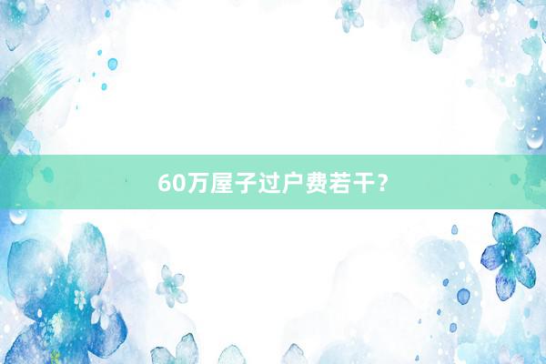 60万屋子过户费若干？