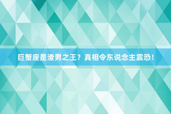 巨蟹座是渣男之王？真相令东说念主震恐！