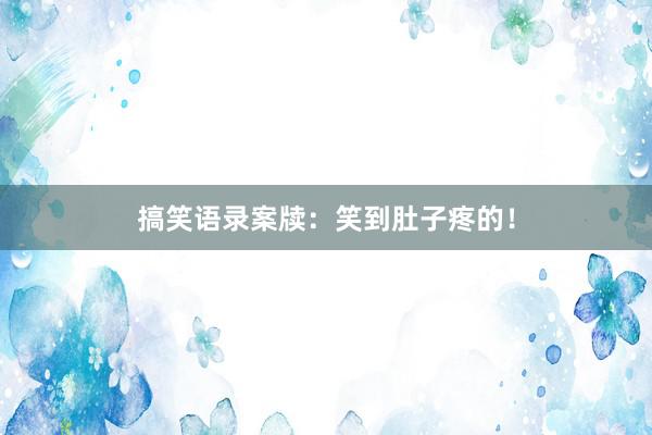 搞笑语录案牍：笑到肚子疼的！