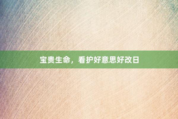 宝贵生命，看护好意思好改日
