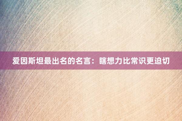 爱因斯坦最出名的名言：瞎想力比常识更迫切