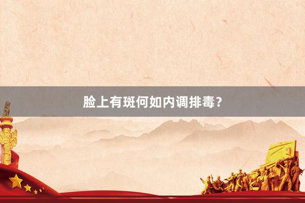 脸上有斑何如内调排毒？
