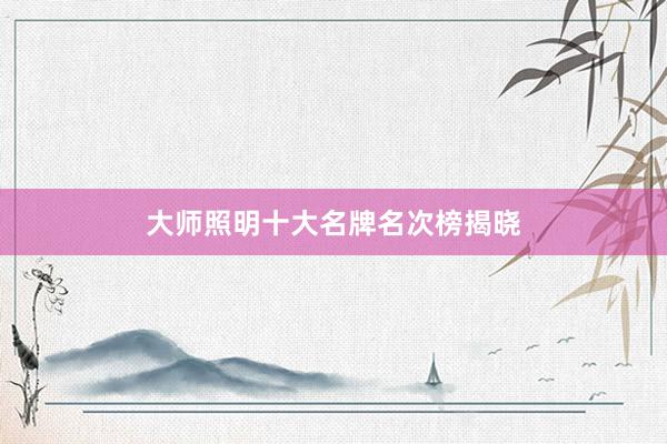 大师照明十大名牌名次榜揭晓