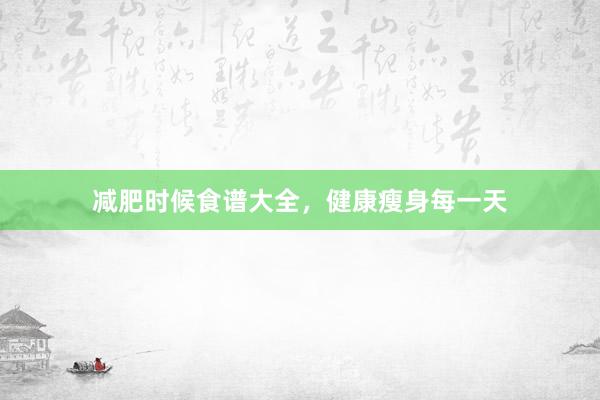 减肥时候食谱大全，健康瘦身每一天