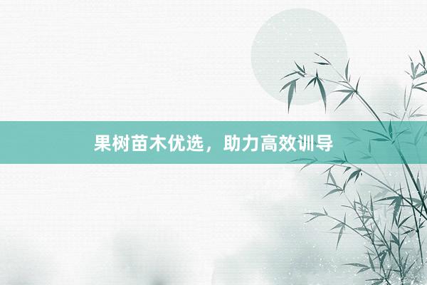 果树苗木优选，助力高效训导