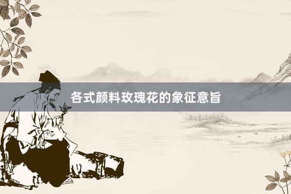 各式颜料玫瑰花的象征意旨