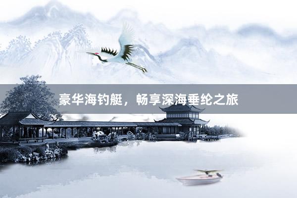 豪华海钓艇，畅享深海垂纶之旅