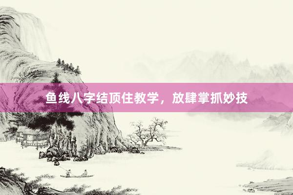鱼线八字结顶住教学，放肆掌抓妙技