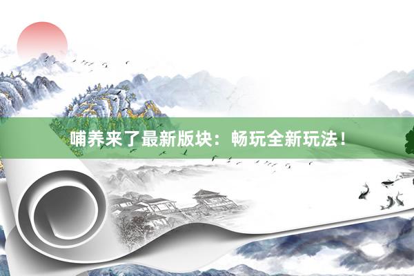 哺养来了最新版块：畅玩全新玩法！