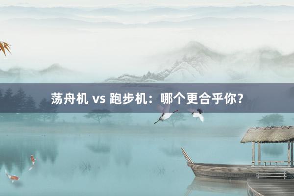 荡舟机 vs 跑步机:哪个更合乎你?